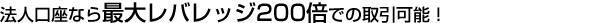 法人口座なら最大レバレッジ200倍での取引可能！